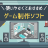 使いやすくておすすめ ゲーム制作ソフト