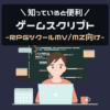 知っていると便利 ゲームスクリプト RPGツクールMV/MZ向け