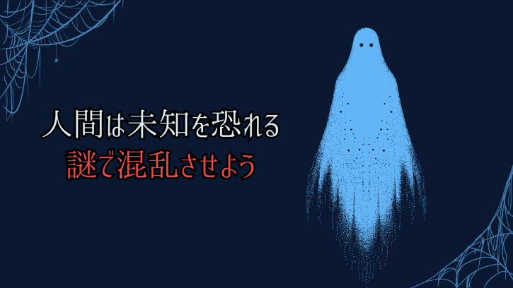 人間は未知を恐れる 謎で混乱させよう