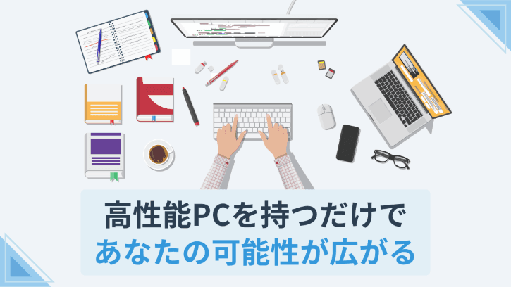 高性能PCを持つだけであなたの可能性が広がる