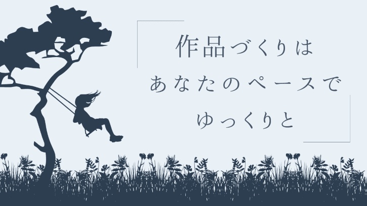 作品づくりはあなたのペースでゆっくりと