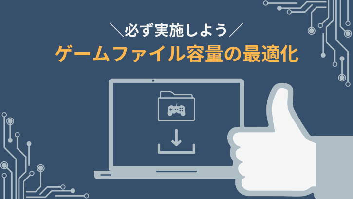 必ず実施しよう ゲームファイル容量の最適化