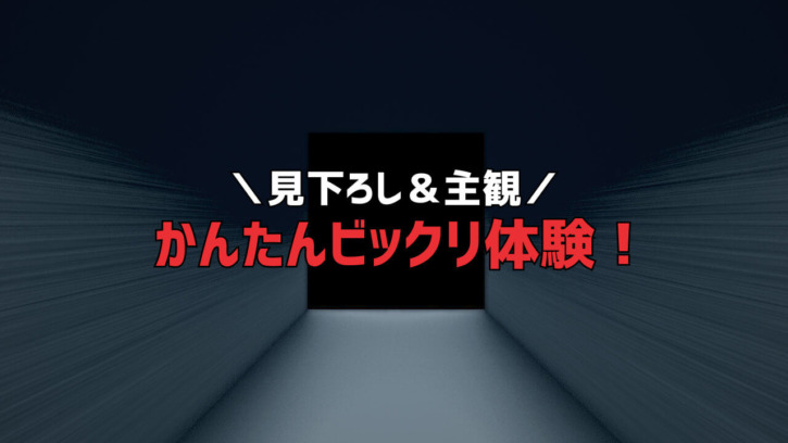 見下ろし&主観 かんたんビックリ体験!