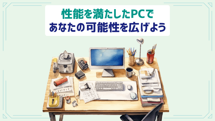 性能を満たしたPCであなたの可能性を広げよう